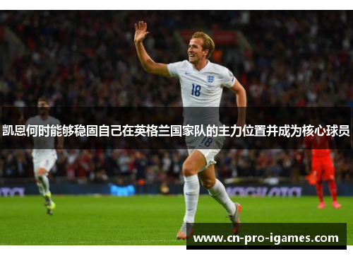 凯恩何时能够稳固自己在英格兰国家队的主力位置并成为核心球员 凯恩何时能够稳固自己在英格兰国家队的主力位置并成为核心球员