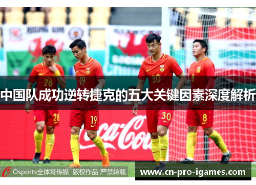 中国队成功逆转捷克的五大关键因素深度解析 中国队成功逆转捷克的五大关键因素深度解析