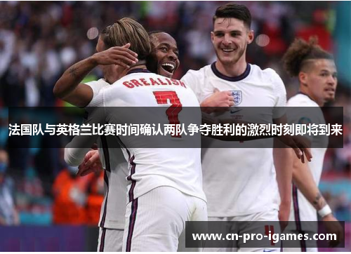 法国队与英格兰比赛时间确认两队争夺胜利的激烈时刻即将到来