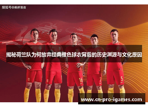 揭秘荷兰队为何放弃经典橙色球衣背后的历史渊源与文化原因