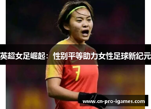 英超女足崛起:性别平等助力女性足球新纪元 英超女足崛起:性别平等助力女性足球新纪元