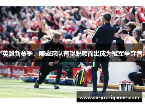 英超新赛季:哪些球队有望脱颖而出成为冠军争夺者 英超新赛季:哪些球队有望脱颖而出成为冠军争夺者