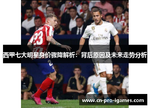 西甲七大明星身价骤降解析:背后原因及未来走势分析 西甲七大明星身价骤降解析:背后原因及未来走势分析