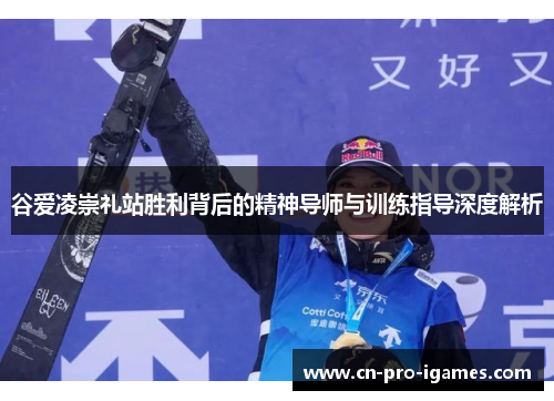 谷爱凌崇礼站胜利背后的精神导师与训练指导深度解析 谷爱凌崇礼站胜利背后的精神导师与训练指导深度解析