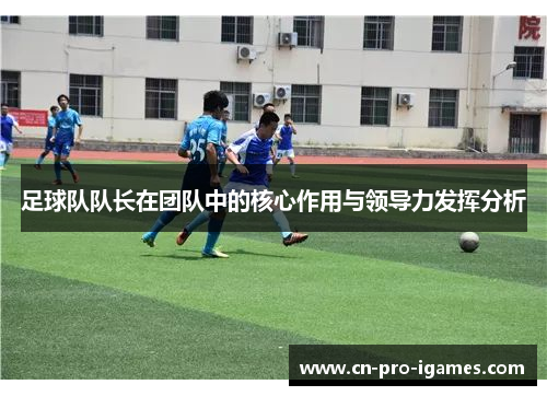 足球队队长在团队中的核心作用与领导力发挥分析 足球队队长在团队中的核心作用与领导力发挥分析