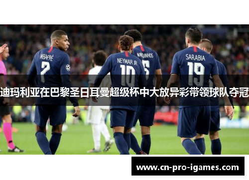 迪玛利亚在巴黎圣日耳曼超级杯中大放异彩带领球队夺冠 迪玛利亚在巴黎圣日耳曼超级杯中大放异彩带领球队夺冠