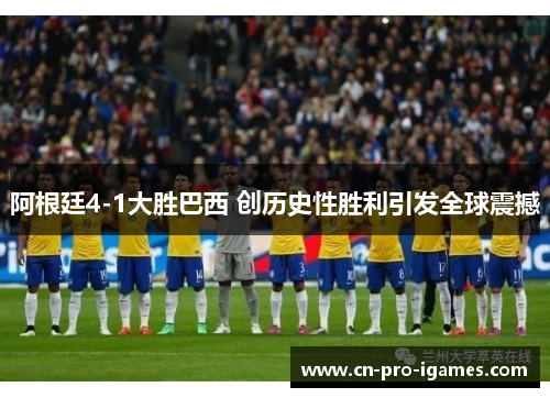 阿根廷4-1大胜巴西 创历史性胜利引发全球震撼 阿根廷4-1大胜巴西 创历史性胜利引发全球震撼