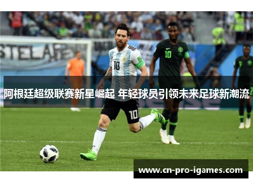 阿根廷超级联赛新星崛起 年轻球员引领未来足球新潮流