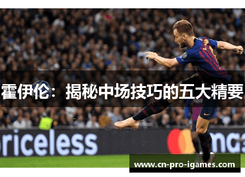 霍伊伦:揭秘中场技巧的五大精要 霍伊伦:揭秘中场技巧的五大精要