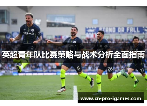 英超青年队比赛策略与战术分析全面指南 英超青年队比赛策略与战术分析全面指南