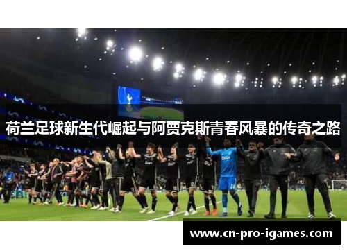 荷兰足球新生代崛起与阿贾克斯青春风暴的传奇之路