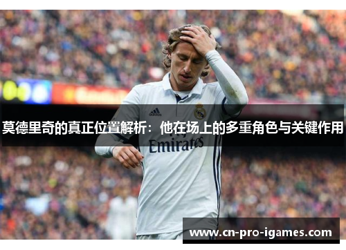 莫德里奇的真正位置解析:他在场上的多重角色与关键作用 莫德里奇的真正位置解析:他在场上的多重角色与关键作用
