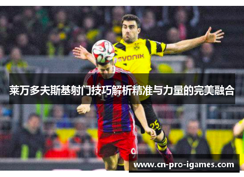 莱万多夫斯基射门技巧解析精准与力量的完美融合 莱万多夫斯基射门技巧解析精准与力量的完美融合