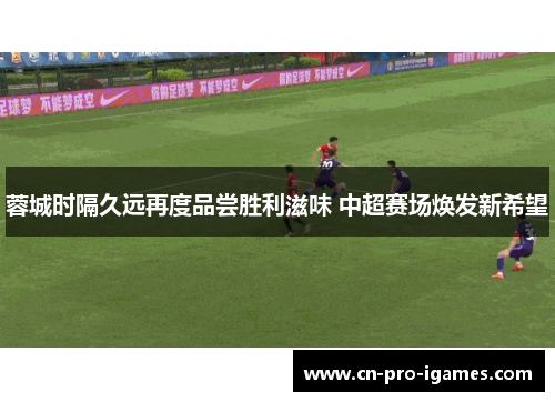 蓉城时隔久远再度品尝胜利滋味 中超赛场焕发新希望 蓉城时隔久远再度品尝胜利滋味 中超赛场焕发新希望