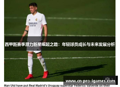 西甲新赛季潜力新星崛起之路:年轻球员成长与未来发展分析 西甲新赛季潜力新星崛起之路:年轻球员成长与未来发展分析