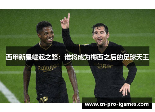 西甲新星崛起之路：谁将成为梅西之后的足球天王