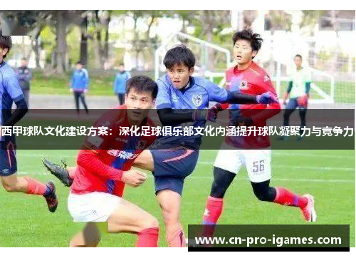 西甲球队文化建设方案:深化足球俱乐部文化内涵提升球队凝聚力与竞争力 西甲球队文化建设方案:深化足球俱乐部文化内涵提升球队凝聚力与竞争力