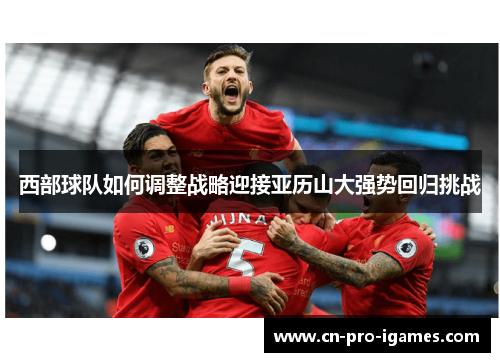 西部球队如何调整战略迎接亚历山大强势回归挑战 西部球队如何调整战略迎接亚历山大强势回归挑战