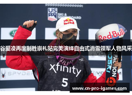 谷爱凌再度制胜崇礼站完美演绎自由式滑雪领军人物风采 谷爱凌再度制胜崇礼站完美演绎自由式滑雪领军人物风采