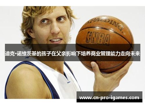 迪克·诺维茨基的孩子在父亲影响下培养商业管理能力走向未来 迪克·诺维茨基的孩子在父亲影响下培养商业管理能力走向未来