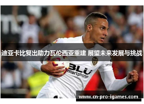 迪亚卡比复出助力瓦伦西亚重建 展望未来发展与挑战