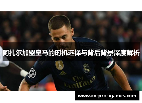 阿扎尔加盟皇马的时机选择与背后背景深度解析