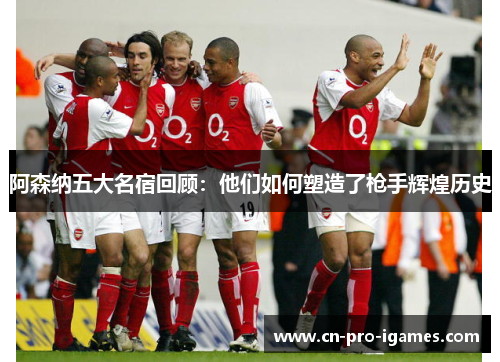 阿森纳五大名宿回顾:他们如何塑造了枪手辉煌历史 阿森纳五大名宿回顾:他们如何塑造了枪手辉煌历史