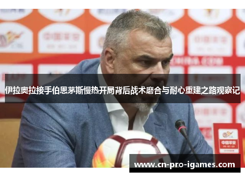 伊拉奥拉接手伯恩茅斯慢热开局背后战术磨合与耐心重建之路观察记 伊拉奥拉接手伯恩茅斯慢热开局背后战术磨合与耐心重建之路观察记