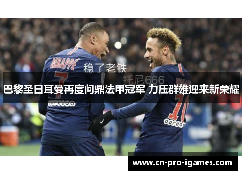 巴黎圣日耳曼再度问鼎法甲冠军 力压群雄迎来新荣耀 巴黎圣日耳曼再度问鼎法甲冠军 力压群雄迎来新荣耀