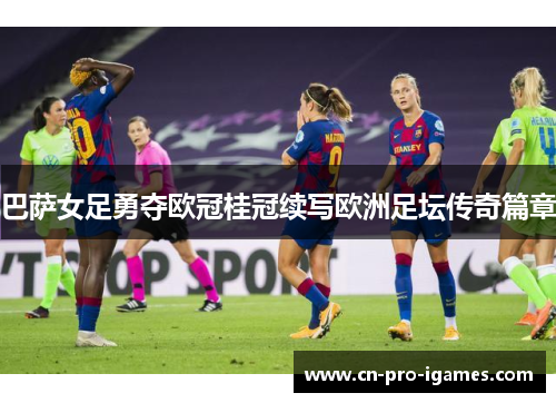 巴萨女足勇夺欧冠桂冠续写欧洲足坛传奇篇章 巴萨女足勇夺欧冠桂冠续写欧洲足坛传奇篇章