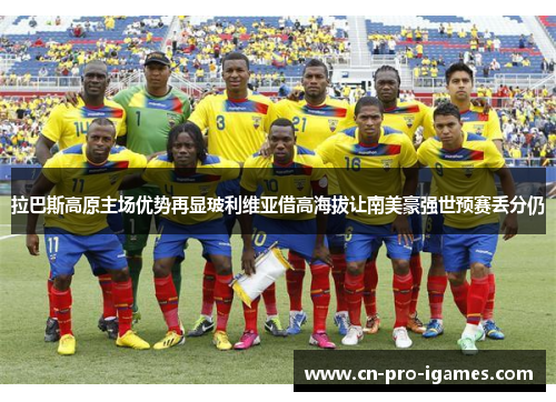 拉巴斯高原主场优势再显玻利维亚借高海拔让南美豪强世预赛丢分仍 拉巴斯高原主场优势再显玻利维亚借高海拔让南美豪强世预赛丢分仍