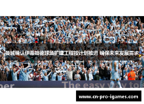 曼城确认伊蒂哈德球场扩建工程按计划推进 确保未来发展需求