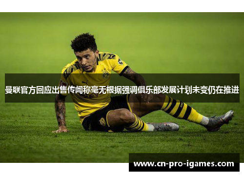 曼联官方回应出售传闻称毫无根据强调俱乐部发展计划未变仍在推进