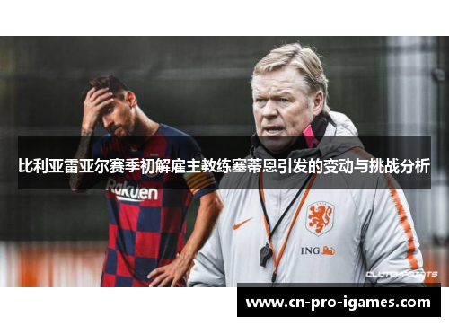 比利亚雷亚尔赛季初解雇主教练塞蒂恩引发的变动与挑战分析 比利亚雷亚尔赛季初解雇主教练塞蒂恩引发的变动与挑战分析