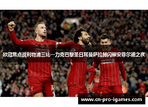 欧冠焦点战利物浦三比一力克巴黎圣日耳曼萨拉赫闪耀安菲尔德之夜 欧冠焦点战利物浦三比一力克巴黎圣日耳曼萨拉赫闪耀安菲尔德之夜