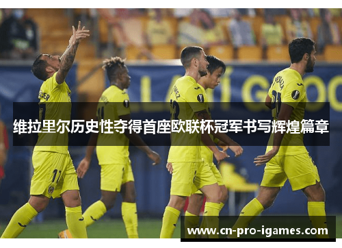 维拉里尔历史性夺得首座欧联杯冠军书写辉煌篇章 维拉里尔历史性夺得首座欧联杯冠军书写辉煌篇章