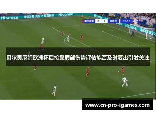 贝尔灵厄姆欧洲杯后接受肩部伤势评估能否及时复出引发关注