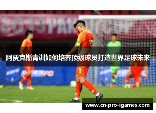 阿贾克斯青训如何培养顶级球员打造世界足球未来