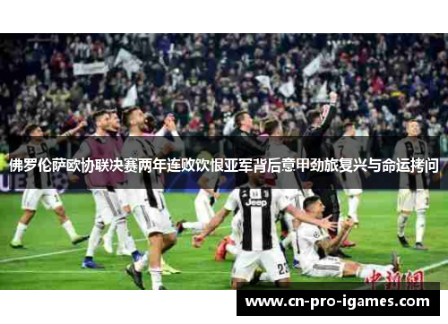 佛罗伦萨欧协联决赛两年连败饮恨亚军背后意甲劲旅复兴与命运拷问