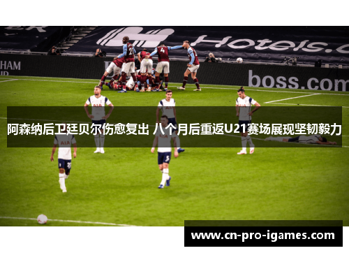 阿森纳后卫廷贝尔伤愈复出 八个月后重返U21赛场展现坚韧毅力 阿森纳后卫廷贝尔伤愈复出 八个月后重返U21赛场展现坚韧毅力