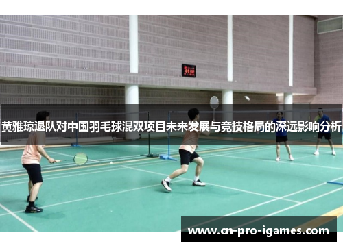 黄雅琼退队对中国羽毛球混双项目未来发展与竞技格局的深远影响分析